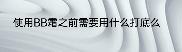 使用BB霜之前需要用什么打底么