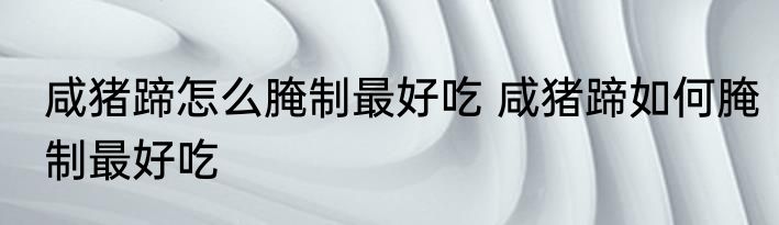 咸猪蹄怎么腌制最好吃 咸猪蹄如何腌制最好吃