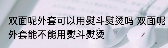双面呢外套可以用熨斗熨烫吗 双面呢外套能不能用熨斗熨烫