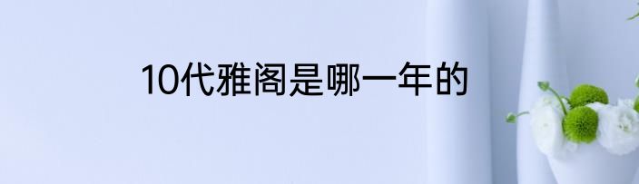 10代雅阁是哪一年的
