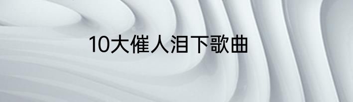 10大催人泪下歌曲