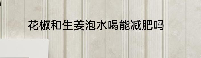 花椒和生姜泡水喝能减肥吗