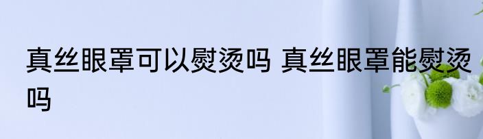 真丝眼罩可以熨烫吗 真丝眼罩能熨烫吗