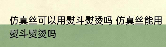 仿真丝可以用熨斗熨烫吗 仿真丝能用熨斗熨烫吗