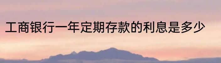工商银行一年定期存款的利息是多少