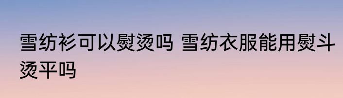 雪纺衫可以熨烫吗 雪纺衣服能用熨斗烫平吗