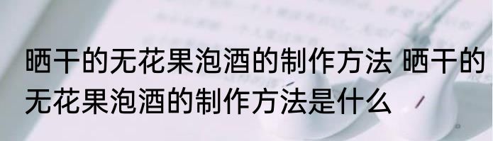 晒干的无花果泡酒的制作方法 晒干的无花果泡酒的制作方法是什么