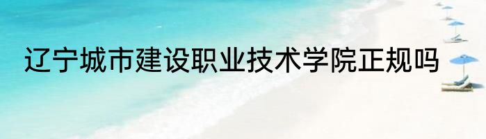 辽宁城市建设职业技术学院正规吗