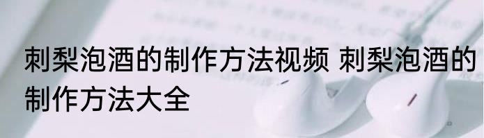 刺梨泡酒的制作方法视频 刺梨泡酒的制作方法大全