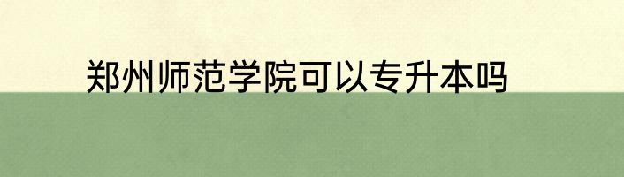 郑州师范学院可以专升本吗