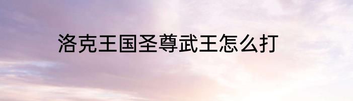 洛克王国圣尊武王怎么打