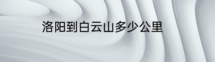 洛阳到白云山多少公里