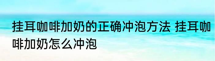 挂耳咖啡加奶的正确冲泡方法 挂耳咖啡加奶怎么冲泡