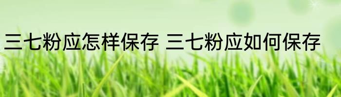 三七粉应怎样保存 三七粉应如何保存