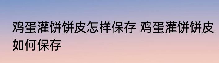 鸡蛋灌饼饼皮怎样保存 鸡蛋灌饼饼皮如何保存