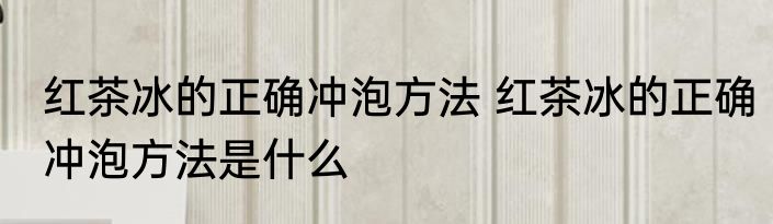 红茶冰的正确冲泡方法 红茶冰的正确冲泡方法是什么
