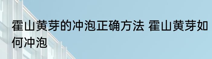 霍山黄芽的冲泡正确方法 霍山黄芽如何冲泡