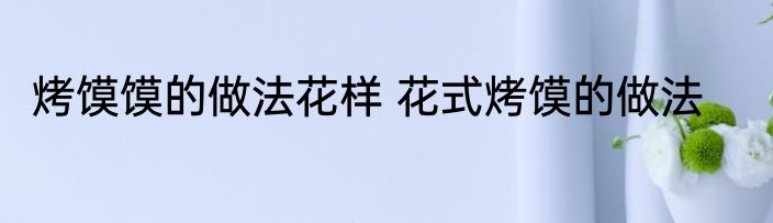 烤馍馍的做法花样 花式烤馍的做法