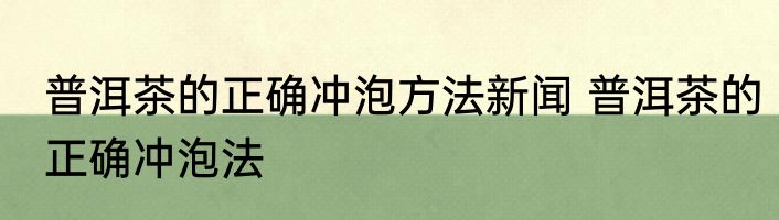 普洱茶的正确冲泡方法新闻 普洱茶的正确冲泡法