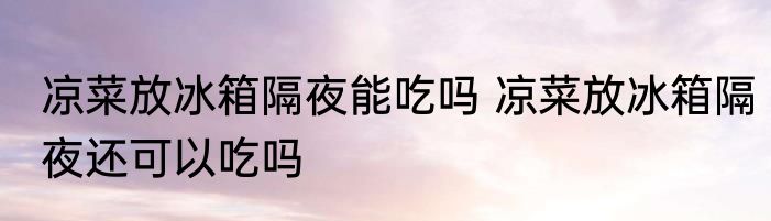 凉菜放冰箱隔夜能吃吗 凉菜放冰箱隔夜还可以吃吗