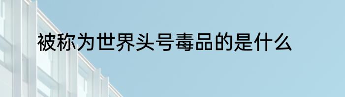 被称为世界头号毒品的是什么