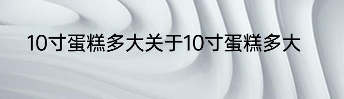 10寸蛋糕多大关于10寸蛋糕多大