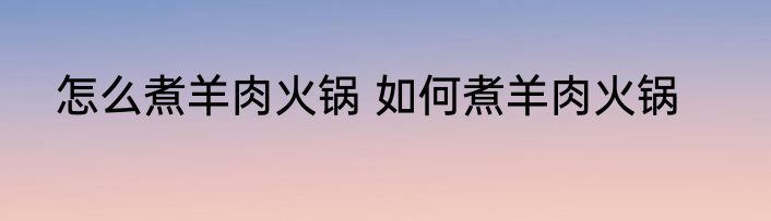 怎么煮羊肉火锅 如何煮羊肉火锅
