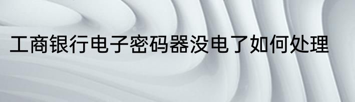 工商银行电子密码器没电了如何处理