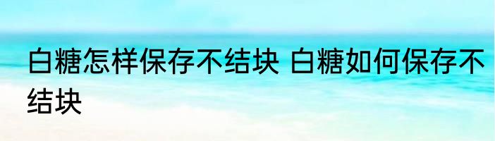 白糖怎样保存不结块 白糖如何保存不结块