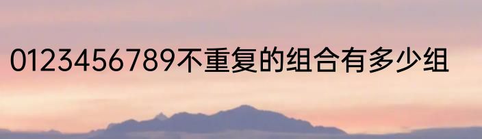 0123456789不重复的组合有多少组