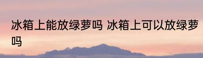 冰箱上能放绿萝吗 冰箱上可以放绿萝吗