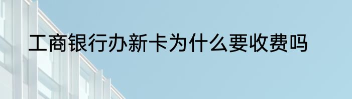 工商银行办新卡为什么要收费吗