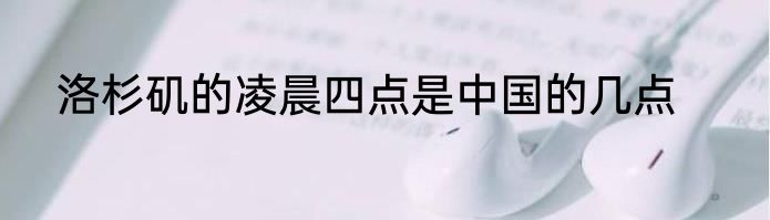 洛杉矶的凌晨四点是中国的几点