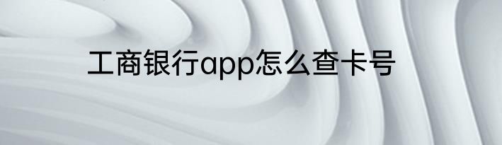 工商银行app怎么查卡号