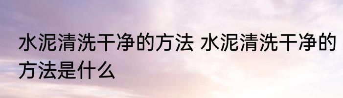水泥清洗干净的方法 水泥清洗干净的方法是什么