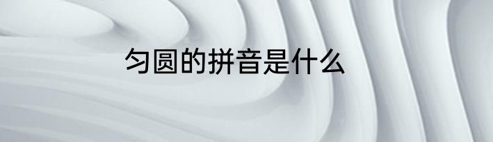 匀圆的拼音是什么