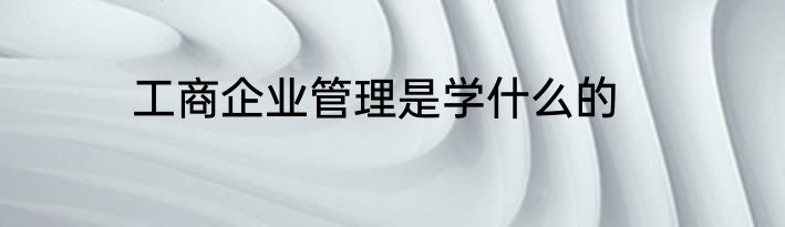 工商企业管理是学什么的
