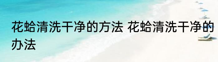 花蛤清洗干净的方法 花蛤清洗干净的办法