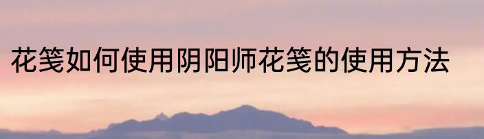 花笺如何使用阴阳师花笺的使用方法