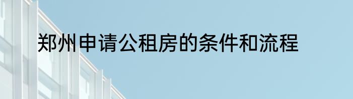郑州申请公租房的条件和流程