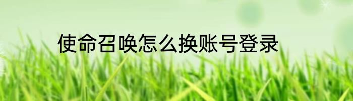 使命召唤怎么换账号登录