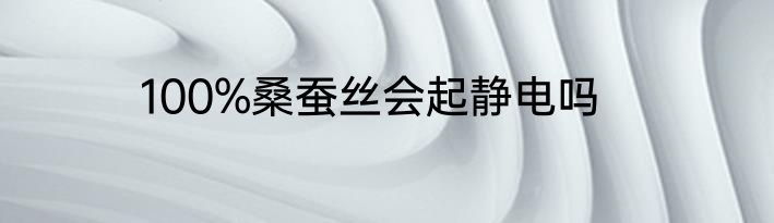 100%桑蚕丝会起静电吗
