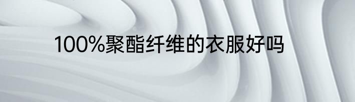 100%聚酯纤维的衣服好吗