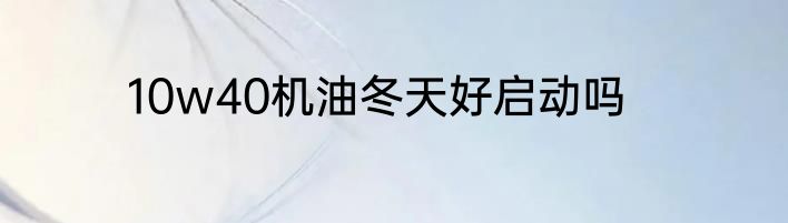 10w40机油冬天好启动吗