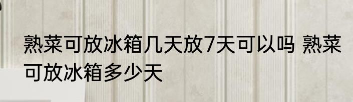 熟菜可放冰箱几天放7天可以吗 熟菜可放冰箱多少天