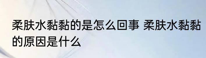 柔肤水黏黏的是怎么回事 柔肤水黏黏的原因是什么