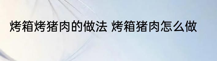 烤箱烤猪肉的做法 烤箱猪肉怎么做