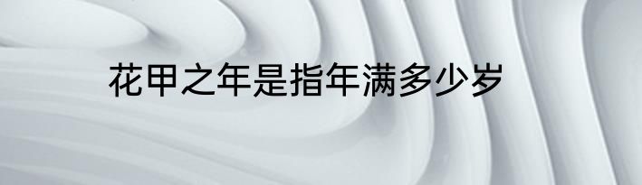 花甲之年是指年满多少岁