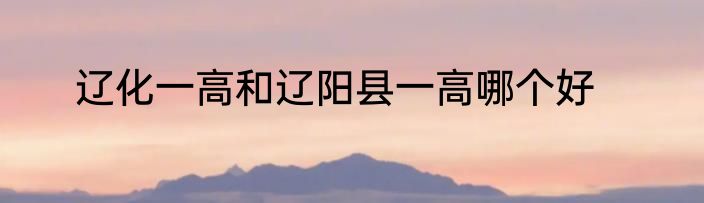 辽化一高和辽阳县一高哪个好
