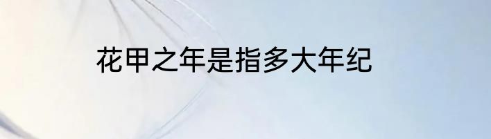 花甲之年是指多大年纪